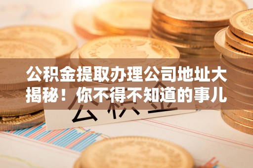 九龙公积金提取办理公司地址大揭秘！你不得不知道的事儿