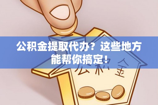 九龙公积金提取代办？这些地方能帮你搞定！