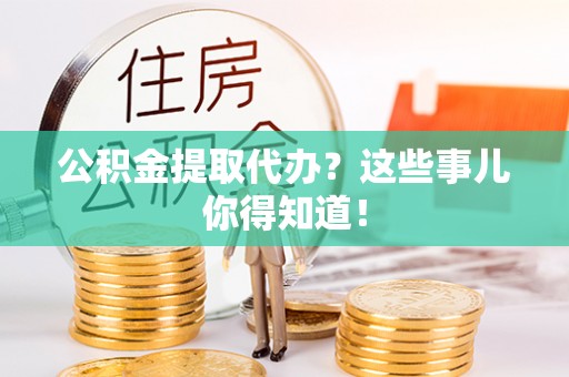 九龙公积金提取代办？这些事儿你得知道！