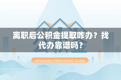九龙离职后公积金提取咋办？找代办靠谱吗？