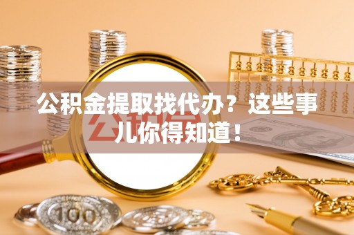 九龙公积金提取找代办？这些事儿你得知道！