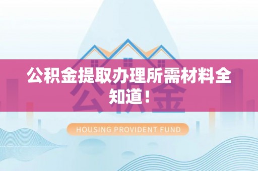 九龙公积金提取办理所需材料全知道！