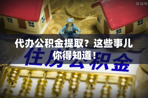九龙代办公积金提取？这些事儿你得知道！