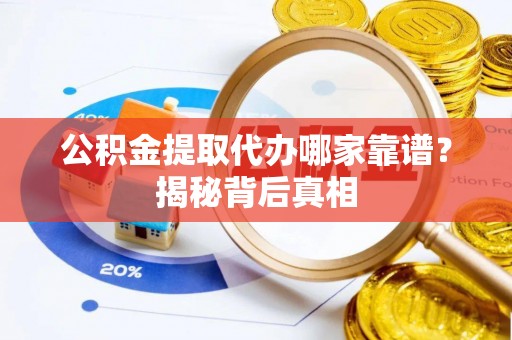 九龙公积金提取代办哪家靠谱？揭秘背后真相
