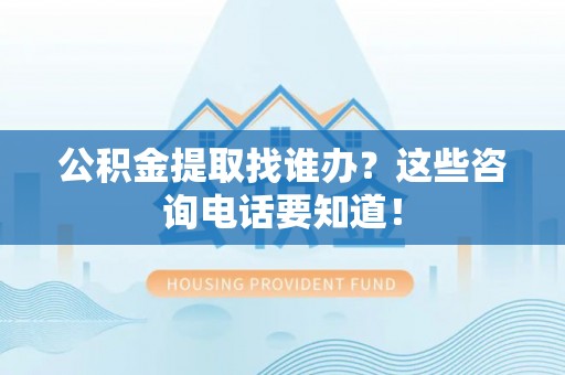 九龙公积金提取找谁办？这些咨询电话要知道！
