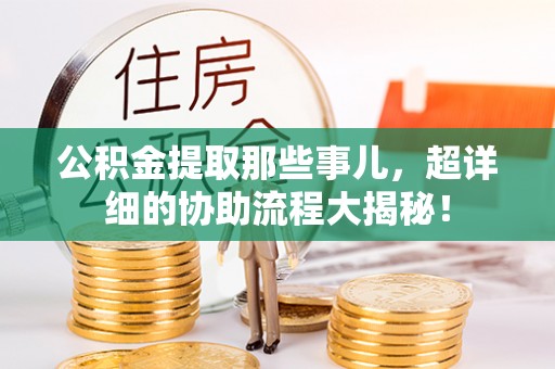 九龙公积金提取那些事儿，超详细的协助流程大揭秘！