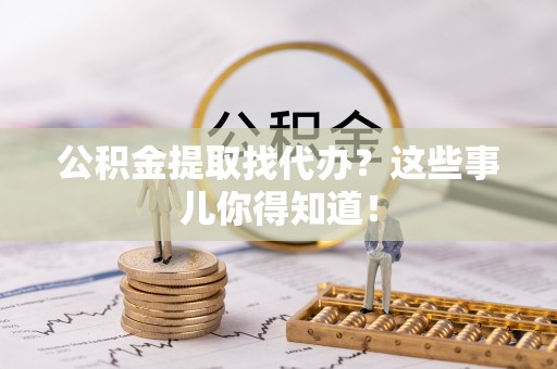 九龙公积金提取找代办？这些事儿你得知道！
