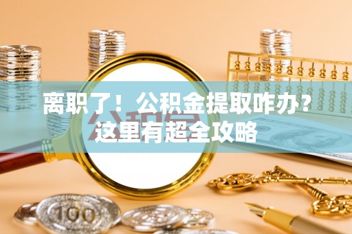九龙离职了！公积金提取咋办？这里有超全攻略