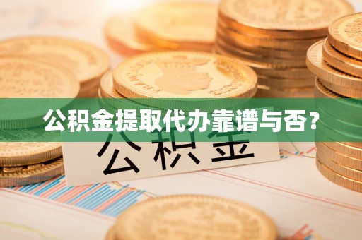 九龙公积金提取代办靠谱与否？