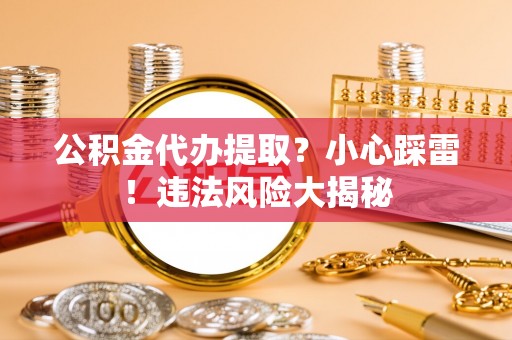 九龙公积金代办提取？小心踩雷！违法风险大揭秘
