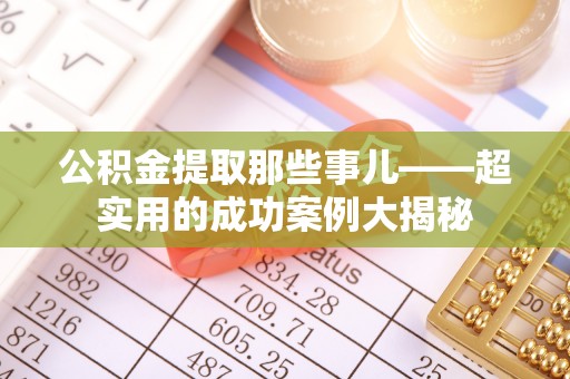 九龙公积金提取那些事儿——超实用的成功案例大揭秘