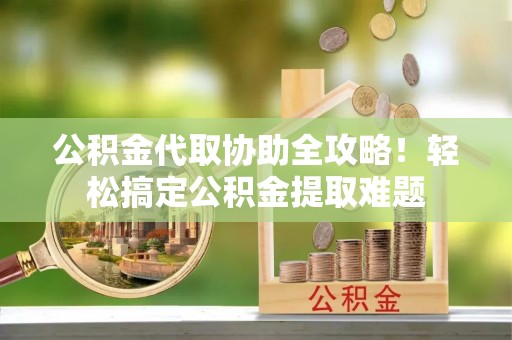 九龙公积金代取协助全攻略！轻松搞定公积金提取难题