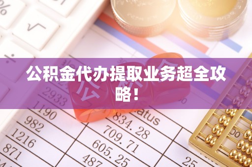 九龙公积金代办提取业务超全攻略！