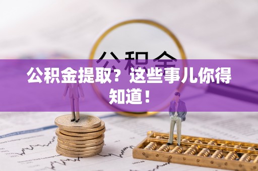 九龙公积金提取？这些事儿你得知道！