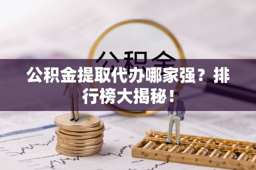 九龙公积金提取代办哪家强？排行榜大揭秘！
