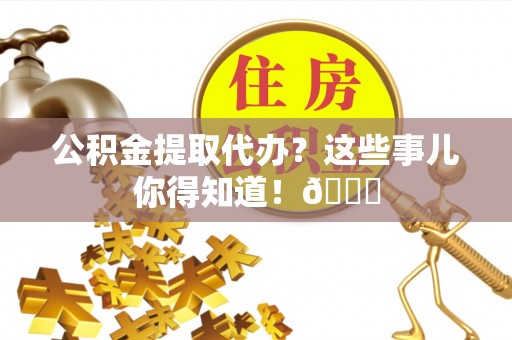 九龙公积金提取代办？这些事儿你得知道！😎