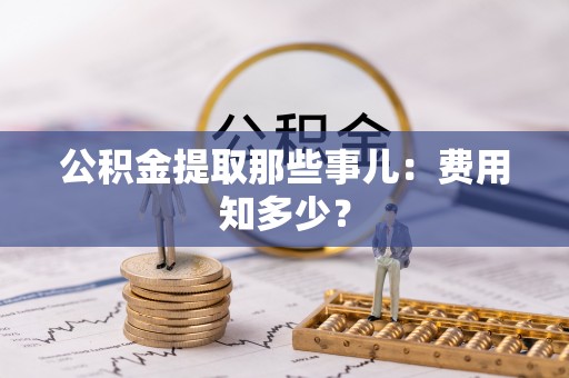 九龙公积金提取那些事儿：费用知多少？