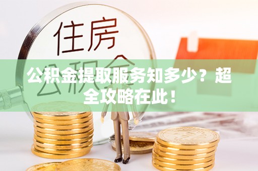 九龙公积金提取服务知多少？超全攻略在此！