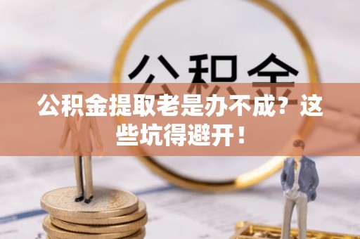 九龙公积金提取老是办不成？这些坑得避开！
