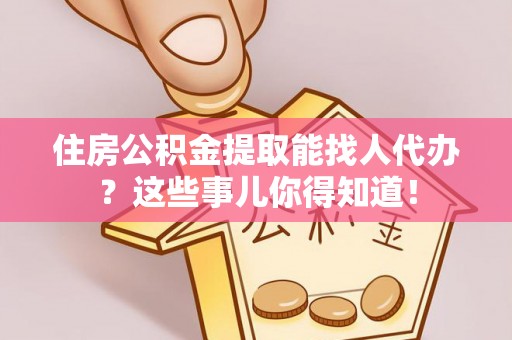 九龙住房公积金提取能找人代办？这些事儿你得知道！