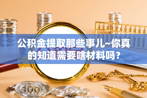 九龙公积金提取那些事儿~你真的知道需要啥材料吗？