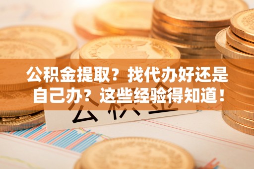 九龙公积金提取？找代办好还是自己办？这些经验得知道！