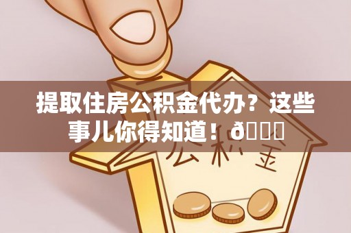 九龙提取住房公积金代办？这些事儿你得知道！😎