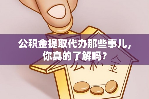 九龙公积金提取代办那些事儿，你真的了解吗？