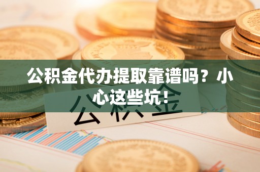 九龙公积金代办提取靠谱吗？小心这些坑！