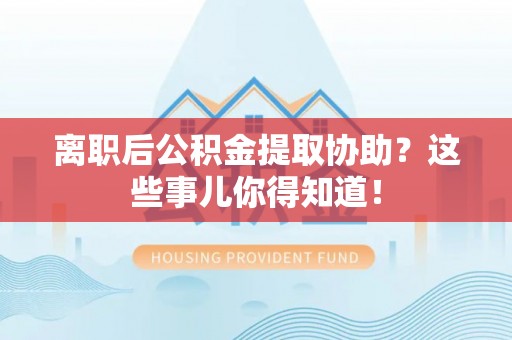 九龙离职后公积金提取协助？这些事儿你得知道！