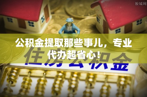 九龙公积金提取那些事儿，专业代办超省心！
