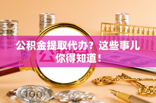 九龙公积金提取代办？这些事儿你得知道！