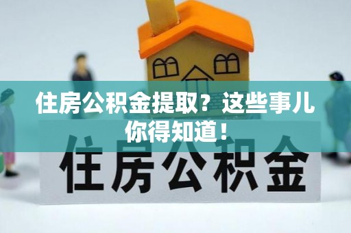九龙住房公积金提取？这些事儿你得知道！