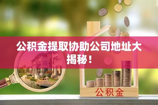 九龙公积金提取协助公司地址大揭秘！
