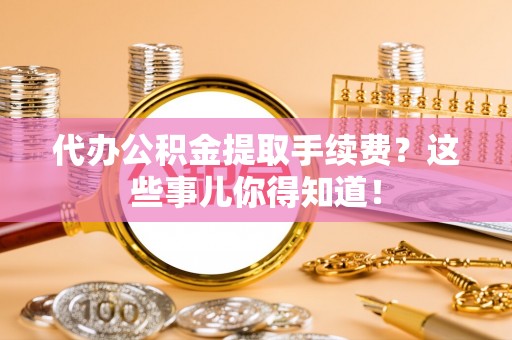 九龙代办公积金提取手续费？这些事儿你得知道！