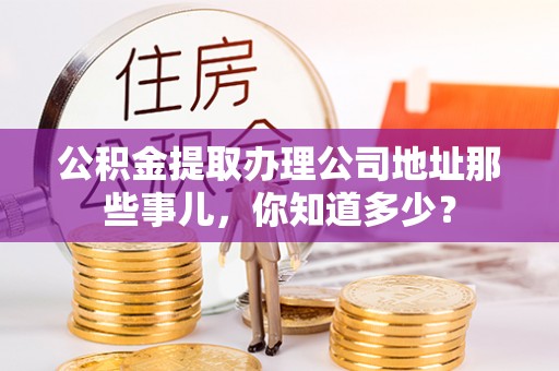 九龙公积金提取办理公司地址那些事儿，你知道多少？