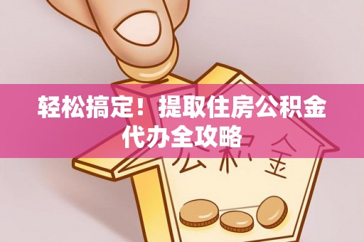 九龙轻松搞定！提取住房公积金代办全攻略