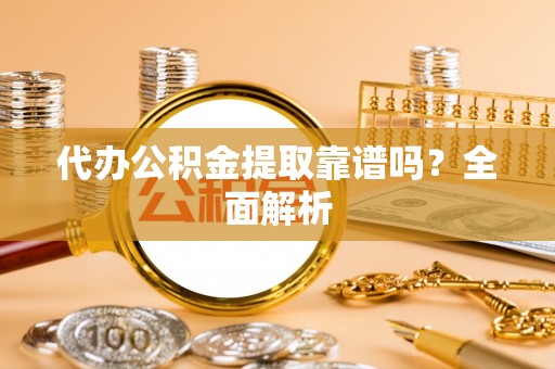 九龙代办公积金提取靠谱吗？全面解析