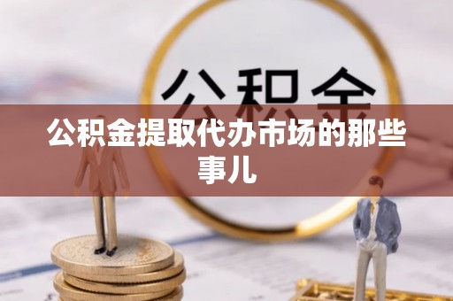 九龙公积金提取代办市场的那些事儿
