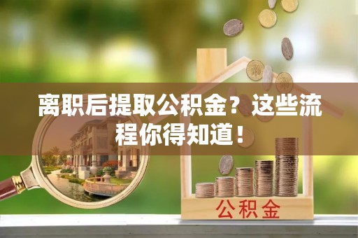 九龙离职后提取公积金？这些流程你得知道！