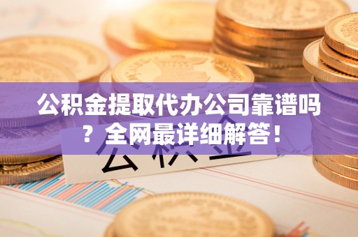 九龙公积金提取代办公司靠谱吗？全网最详细解答！