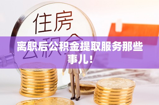 九龙离职后公积金提取服务那些事儿！