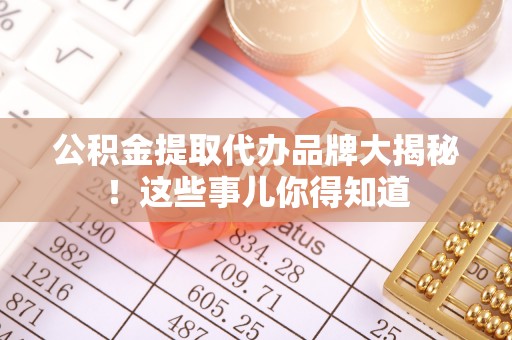 九龙公积金提取代办品牌大揭秘！这些事儿你得知道