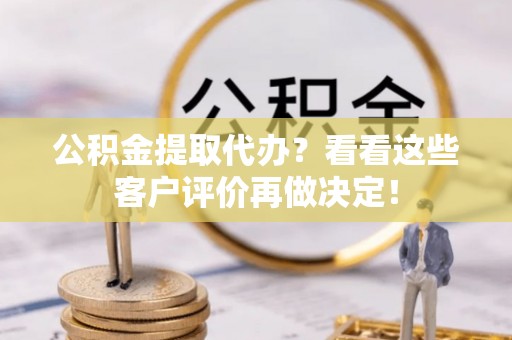 九龙公积金提取代办？看看这些客户评价再做决定！