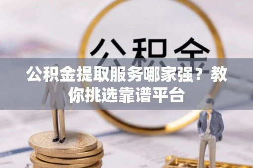 九龙公积金提取服务哪家强？教你挑选靠谱平台