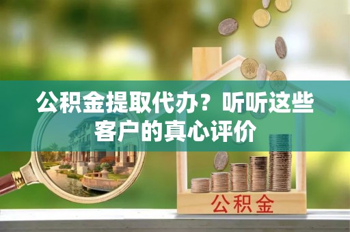 九龙公积金提取代办？听听这些客户的真心评价