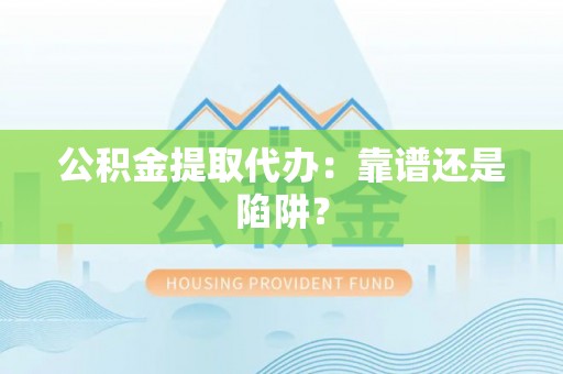 九龙公积金提取代办：靠谱还是陷阱？