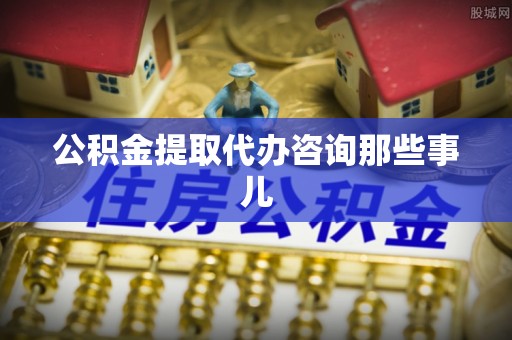 九龙公积金提取代办咨询那些事儿