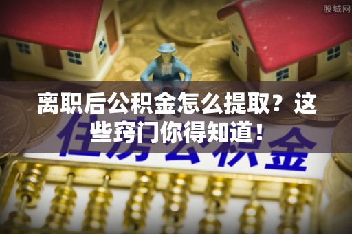 九龙离职后公积金怎么提取？这些窍门你得知道！