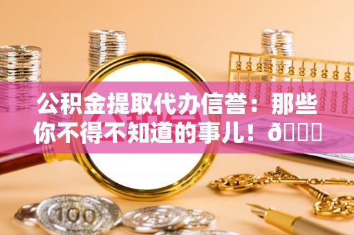 九龙公积金提取代办信誉：那些你不得不知道的事儿！😎